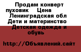 Продам конверт пуховик! › Цена ­ 3 000 - Ленинградская обл. Дети и материнство » Детская одежда и обувь   